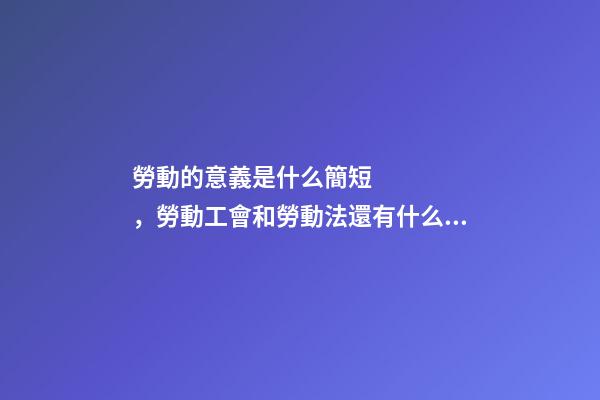 勞動的意義是什么簡短，勞動工會和勞動法還有什么作用-第1張-觀點(diǎn)-玄機(jī)派